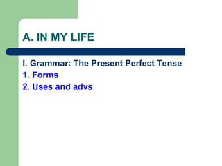 A. IN MY LIFE I. Grammar: The Present Perfect Tense 1 .  Forms 2. Uses and advs 