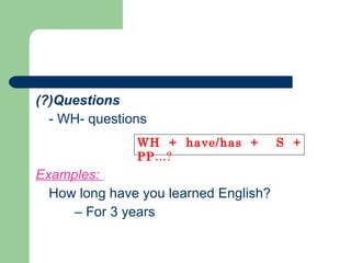 (?)Questions - WH- questions Examples:  How long have you learned English?  – For 3 years WH + have/has +  S + PP …? 