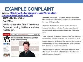EXAMPLE COMPLAINT
TOM CRUISE SUES
BAUER –
In this screen shot Tom Cruise sues
Bauer for posting that he abandoned
his little girl.
Source: http://www.hollywoodreporter.com/thr-esq/tom-
cruise-settles-50-million-667313
 