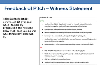 Feedback of Pitch – Witness Statement
These are the feedback
comments I got given back
when I finished my
presentation. This helps me
know what I need to re-do and
what things I have done well
in.
 