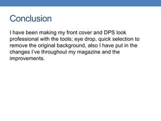 Conclusion
I have been making my front cover and DPS look
professional with the tools; eye drop, quick selection to
remove the original background, also I have put in the
changes I’ve throughout my magazine and the
improvements.
 