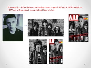 Photographs - HOW did you manipulate these images? Reflect in MORE detail on
HOW you will go about manipulating these photos
 
