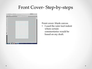 Front cover- blank canvas
• I used the ruler tool indent
where certain
commentaries would be
based on my draft.
Front Cover- Step-by-steps
 