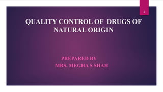 QUALITY CONTROL OF DRUGS OF
NATURAL ORIGIN
PREPARED BY
MRS. MEGHA S SHAH
1
 