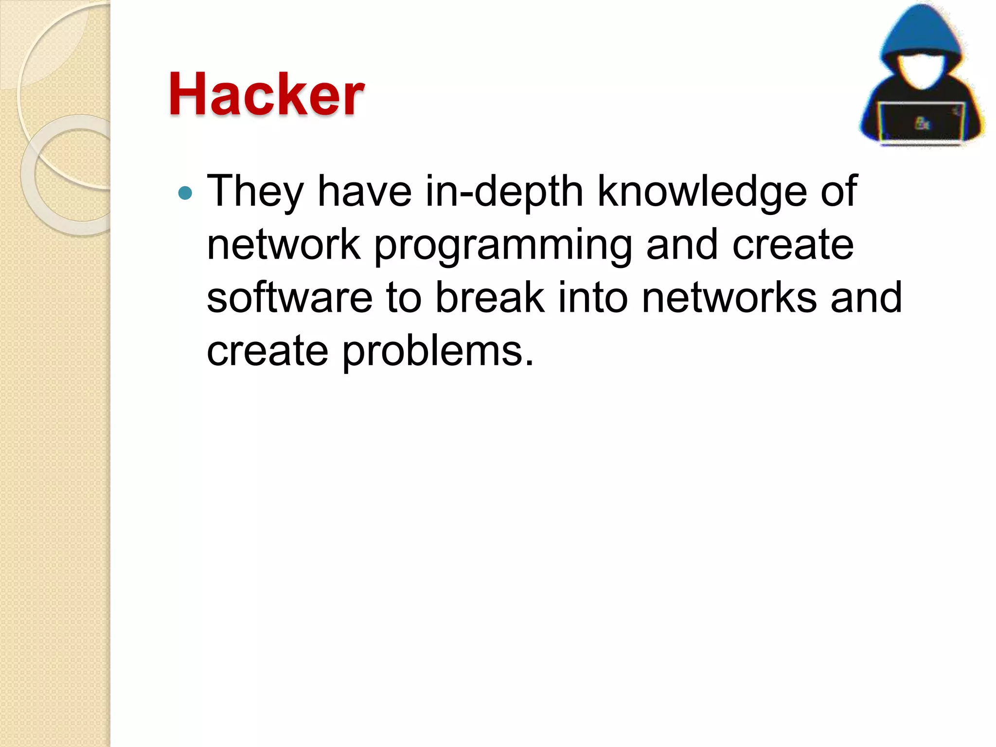 Hacker
 They have in-depth knowledge of
network programming and create
software to break into networks and
create problems.
 