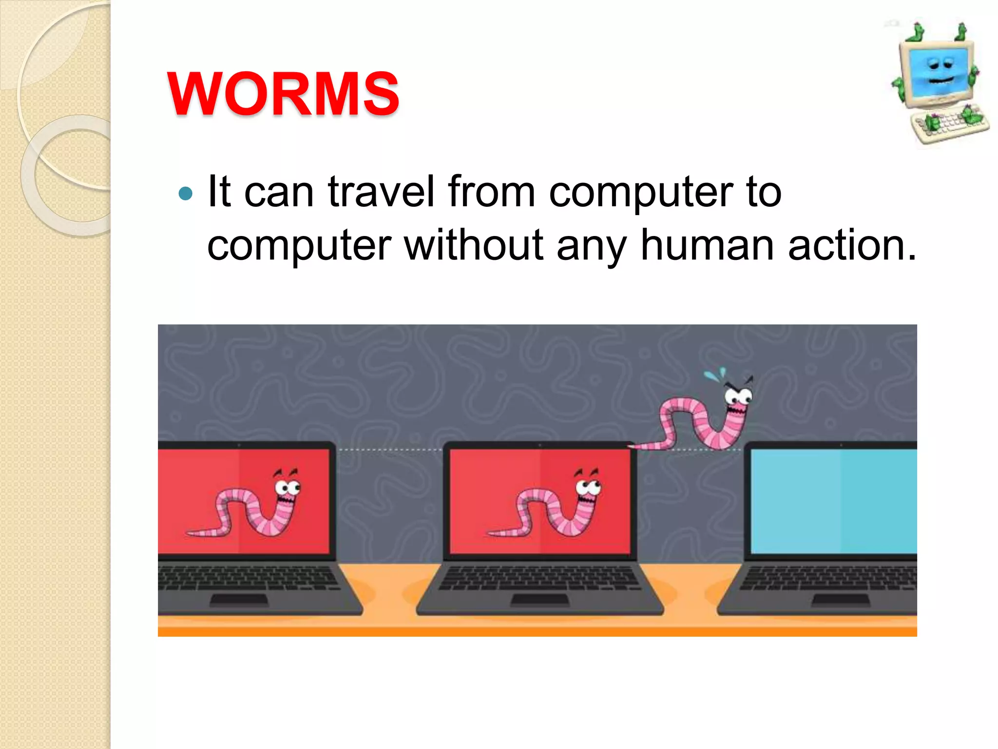 WORMS
 It can travel from computer to
computer without any human action.
 