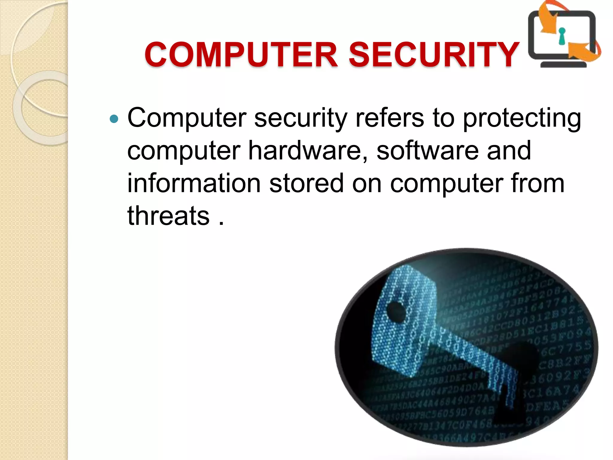 COMPUTER SECURITY
 Computer security refers to protecting
computer hardware, software and
information stored on computer from
threats .
 