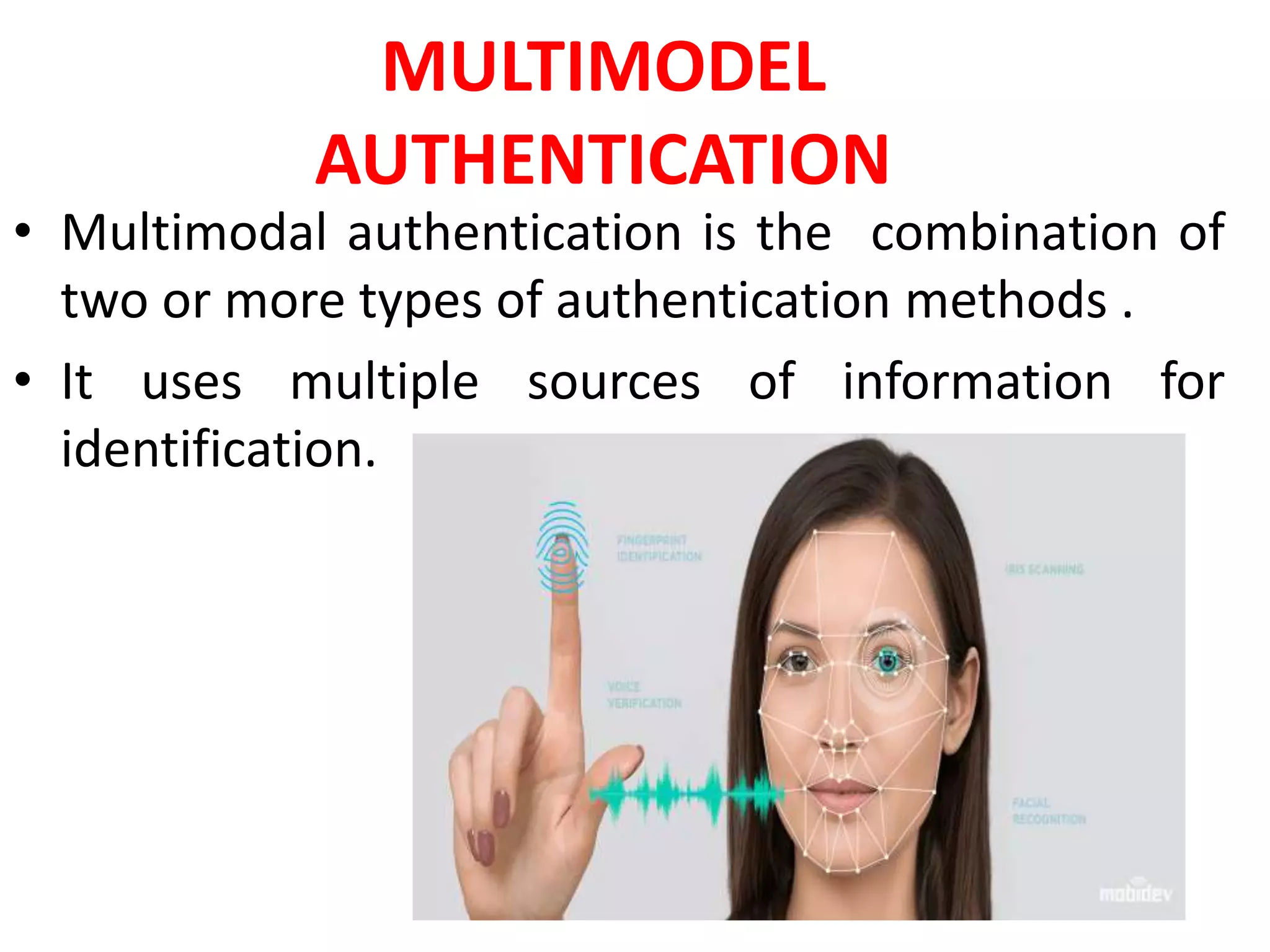 MULTIMODEL
AUTHENTICATION
• Multimodal authentication is the combination of
two or more types of authentication methods .
• It uses multiple sources of information for
identification.
 