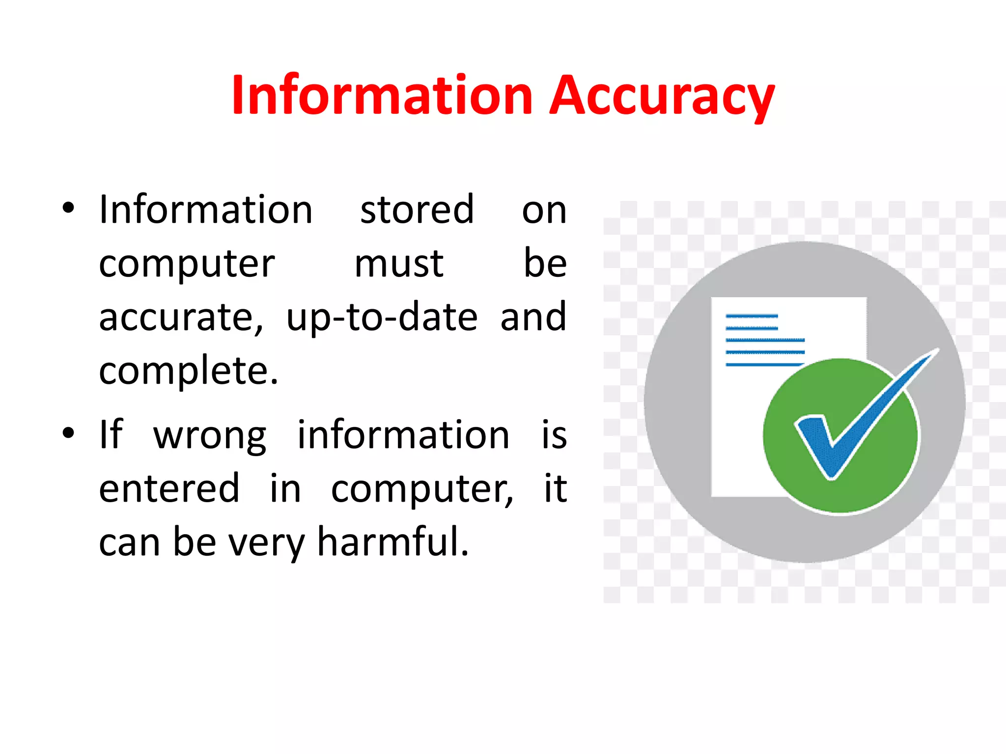 Information Accuracy
• Information stored on
computer must be
accurate, up-to-date and
complete.
• If wrong information is
entered in computer, it
can be very harmful.
 