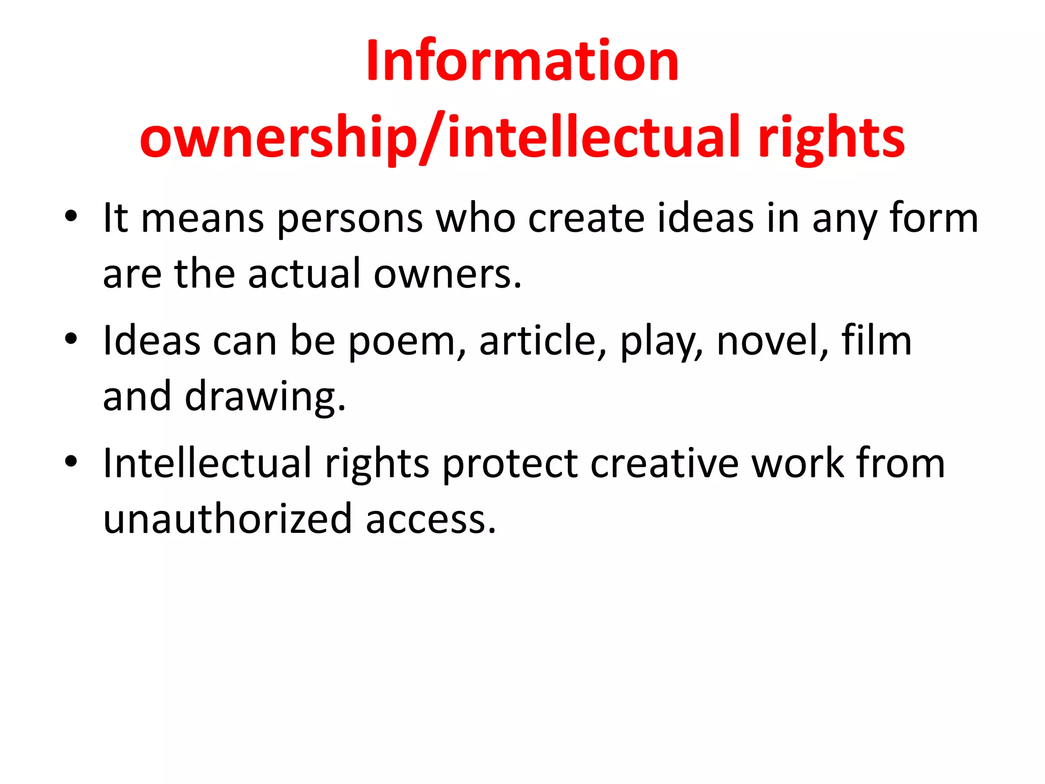 Information
ownership/intellectual rights
• It means persons who create ideas in any form
are the actual owners.
• Ideas can be poem, article, play, novel, film
and drawing.
• Intellectual rights protect creative work from
unauthorized access.
 