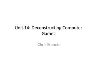 Unit 14: Deconstructing Computer
Games
Chris Francis
 