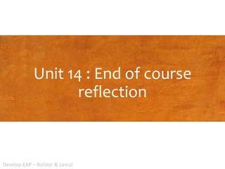 Unit 14 : End of course
reflection
Develop EAP – Bolster & Levrai
 