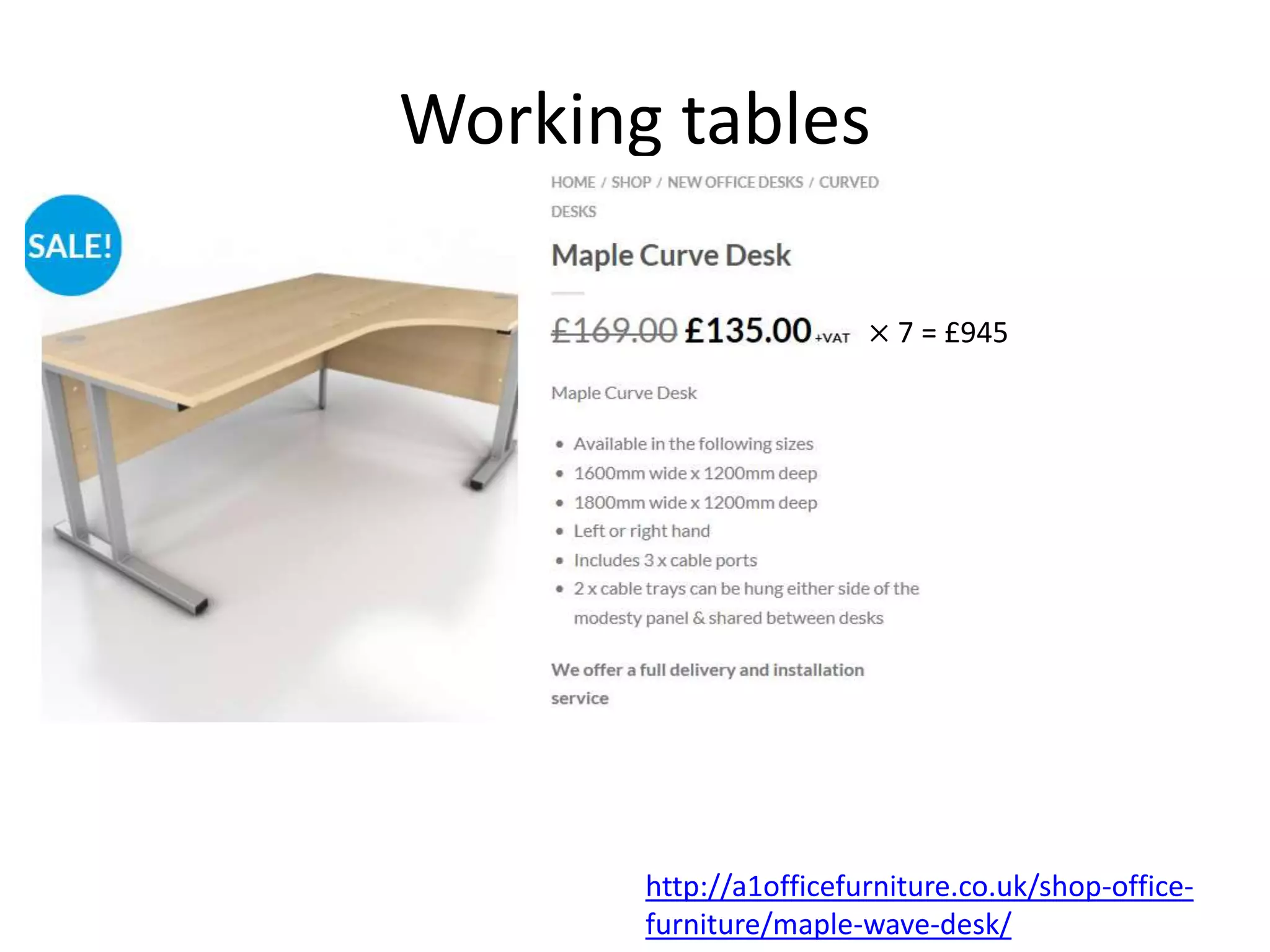 Working tables
× 7 = £945
http://a1officefurniture.co.uk/shop-office-
furniture/maple-wave-desk/
 