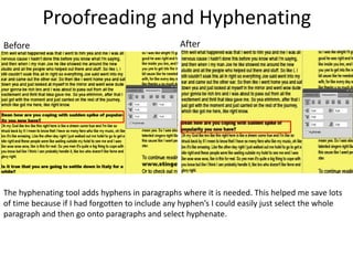 Proofreading and Hyphenating
AfterBefore
The hyphenating tool adds hyphens in paragraphs where it is needed. This helped me save lots
of time because if I had forgotten to include any hyphen’s I could easily just select the whole
paragraph and then go onto paragraphs and select hyphenate.
 