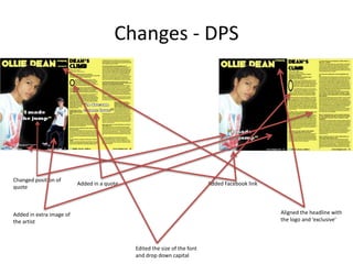 Changes - DPS
Changed position of
quote
Added in a quote
Edited the size of the font
and drop down capital
Added Facebook link
Aligned the headline with
the logo and ‘exclusive’
Added in extra image of
the artist
 