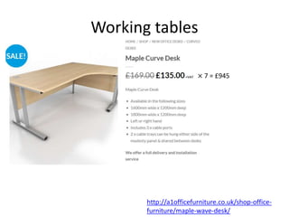 Working tables
× 7 = £945
http://a1officefurniture.co.uk/shop-office-
furniture/maple-wave-desk/
 