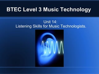 BTEC Level 3 Music Technology
Unit 14:
Listening Skills for Music Technologists.

 