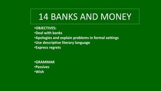 •OBJECTIVES:
•Deal with banks
•Apologies and explain problems in formal settings
•Use descriptive literary language
•Express regrets
•GRAMMAR
•Passives
•Wish
14 BANKS AND MONEY
 