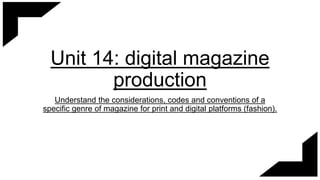 Unit 14: digital magazine
production
Understand the considerations, codes and conventions of a
specific genre of magazine for print and digital platforms (fashion).
 