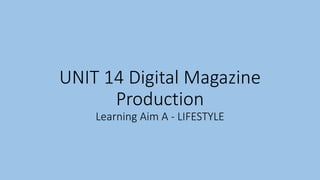 UNIT 14 Digital Magazine
Production
Learning Aim A - LIFESTYLE
 