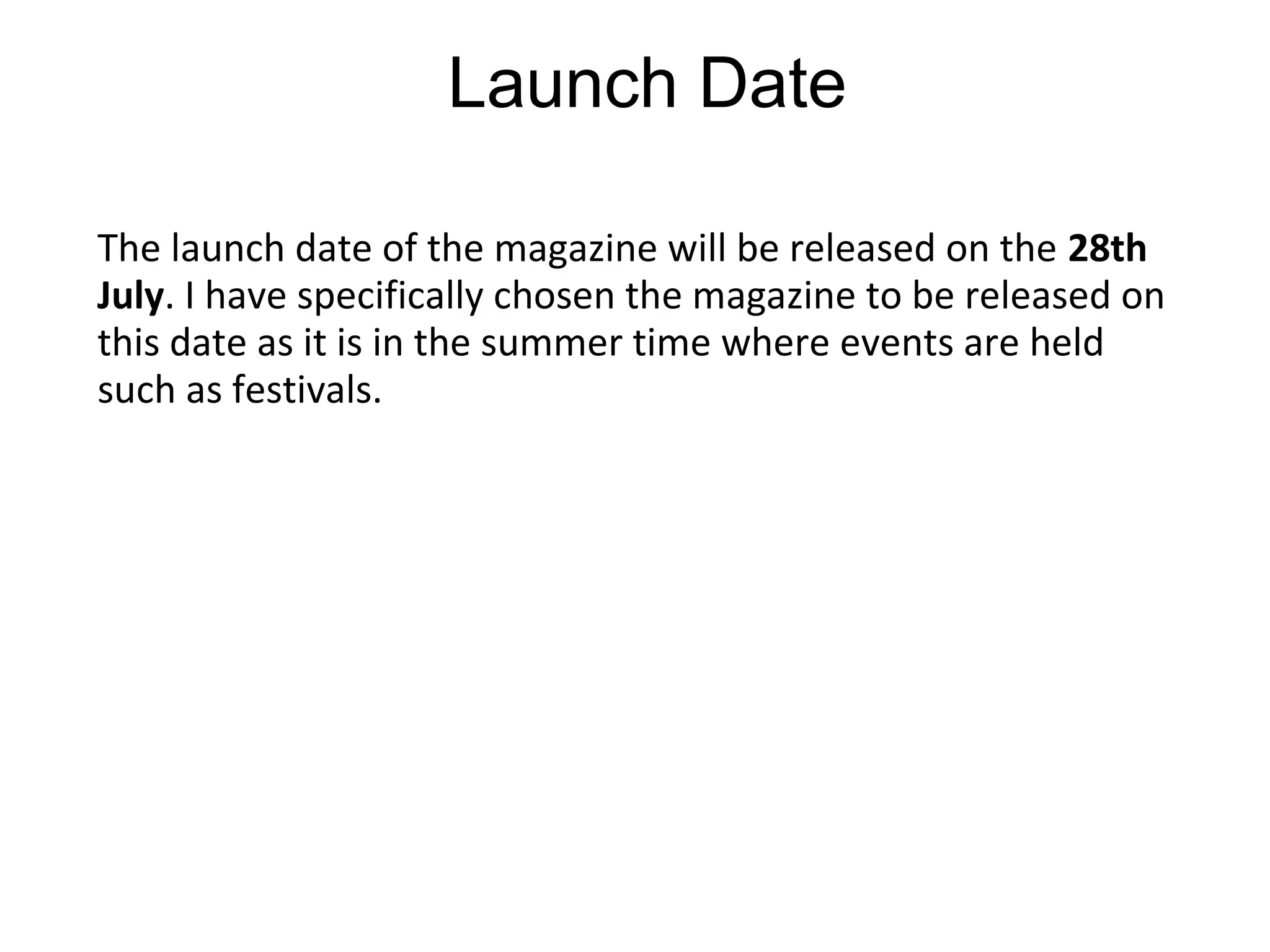 Launch Date
The launch date of the magazine will be released on the 28th
July. I have specifically chosen the magazine to be released on
this date as it is in the summer time where events are held
such as festivals.
 