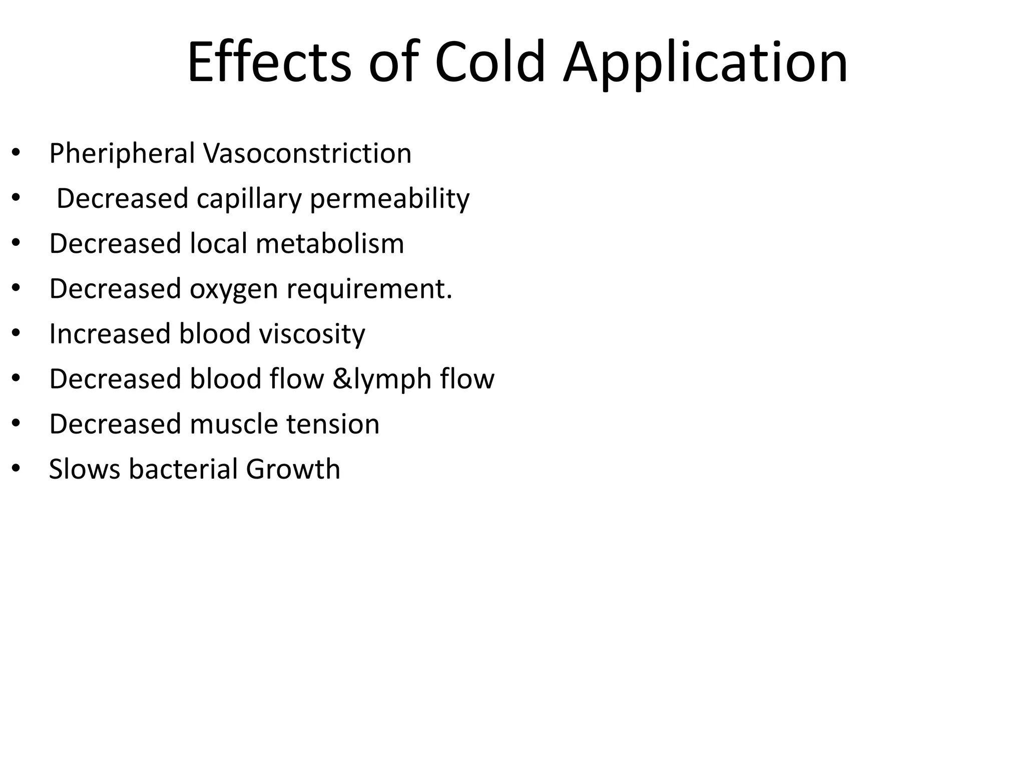 Effects of Cold Application
• Pheripheral Vasoconstriction
• Decreased capillary permeability
• Decreased local metabolism
• Decreased oxygen requirement.
• Increased blood viscosity
• Decreased blood flow &lymph flow
• Decreased muscle tension
• Slows bacterial Growth
 