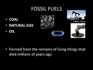 FOSSIL FUELS
• COAL
• NATURAL GAS
• OIL
• Formed from the remains of living things that
died millions of years ago
 