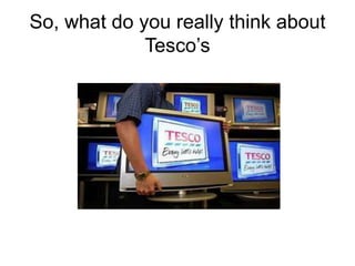 So, what do you really think about
             Tesco’s
 