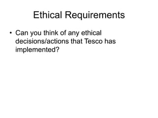 Ethical Requirements
• Can you think of any ethical
  decisions/actions that Tesco has
  implemented?
 