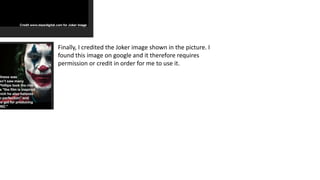 Finally, I credited the Joker image shown in the picture. I
found this image on google and it therefore requires
permission or credit in order for me to use it.
 