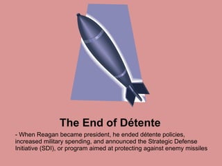 The End of Détente - When Reagan became president, he ended détente policies, increased military spending, and announced the Strategic Defense Initiative (SDI), or program aimed at protecting against enemy missiles 