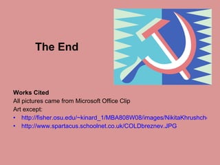 The End Works Cited All pictures came from Microsoft Office Clip Art except: http://fisher.osu.edu/~kinard_1/MBA808W08/images/NikitaKhrushchev.jpg http://www.spartacus.schoolnet.co.uk/COLDbreznev.JPG 