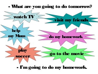 - I’m going to do my homework.
- What are you going to do tomorrow?
watch TV
visit my friends
help
my Mum
play
soccer
do my homework
go to the movie
 