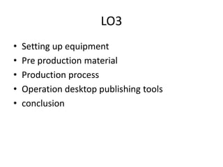 LO3
• Setting up equipment
• Pre production material
• Production process
• Operation desktop publishing tools
• conclusion
 