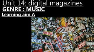 GENRE : MUSIC
Unit 14: digital magazines
Learning aim A
 