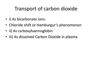Transport of carbon dioxide
• i) As bicarbonate ions:
• Chloride shift or Hamburgur’s phenomenon
• ii) As carboxyhaemoglobin
• iii) As dissolved Carbon Dioxide in plasma
 
