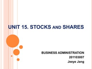 UNIT 15. STOCKS AND SHARES



           BUSINESS ADMINISTRATION
                          201103007
                         Jeeye Jang
 
