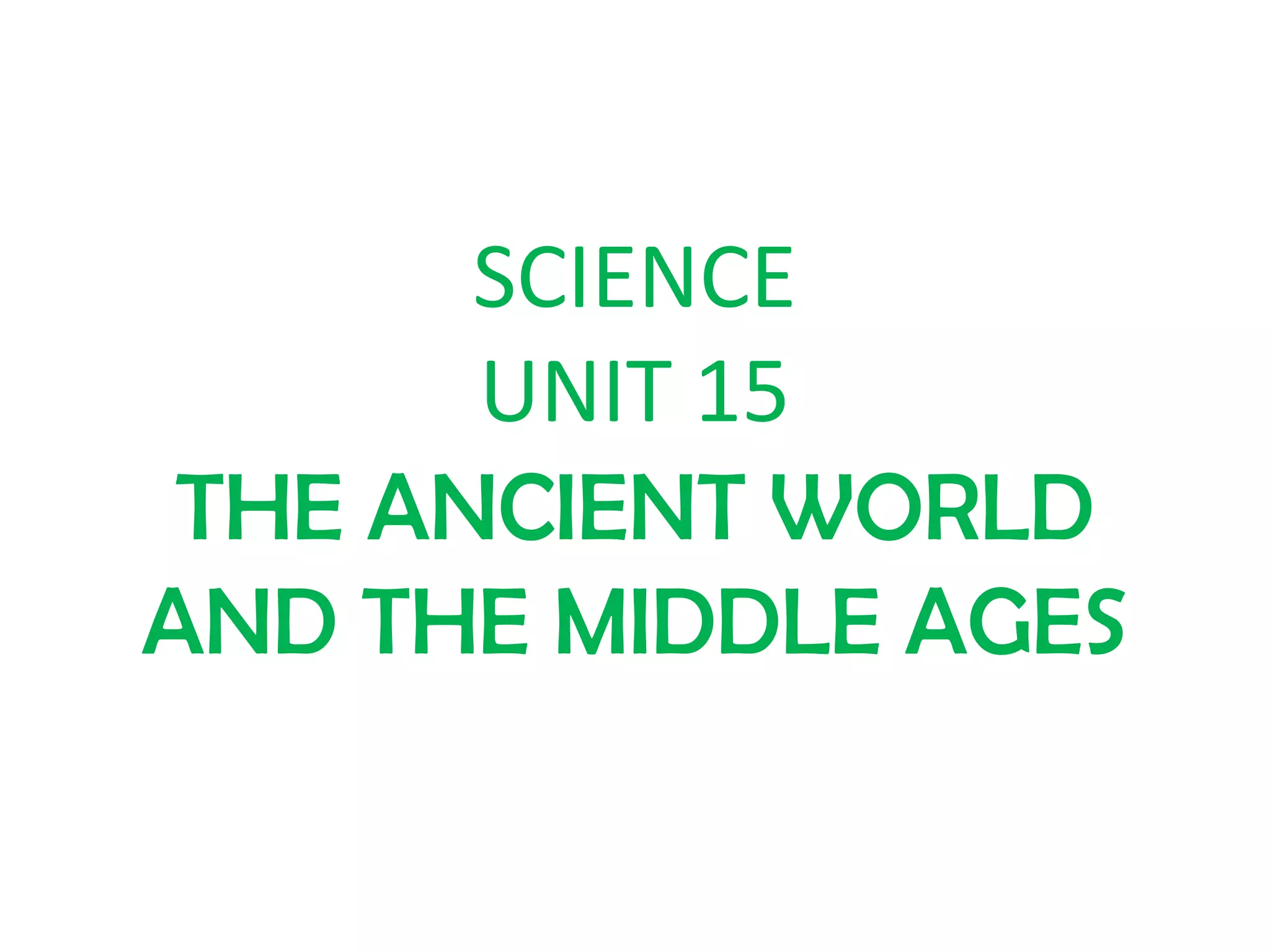 SCIENCE
UNIT 15
THE ANCIENT WORLD
AND THE MIDDLE AGES