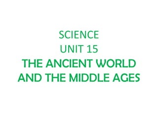 SCIENCE
UNIT 15
THE ANCIENT WORLD
AND THE MIDDLE AGES
 