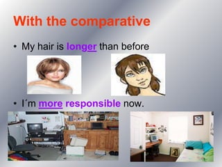 With the comparative
• My hair is longer than before




• I´m more responsible now.
 
