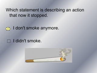 Which statement is describing an action
 that now it stopped.

   I don't smoke anymore.

   I didn't smoke.
 