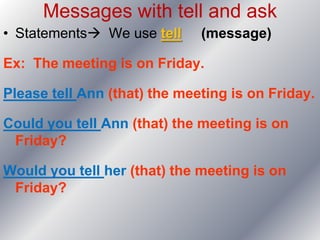 Messages with tell and ask
• Statements We use tell     (message)

Ex: The meeting is on Friday.

Please tell Ann (that) the meeting is on Friday.

Could you tell Ann (that) the meeting is on
 Friday?

Would you tell her (that) the meeting is on
 Friday?
 