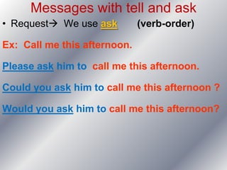 Messages with tell and ask
• Request We use ask         (verb-order)

Ex: Call me this afternoon.

Please ask him to call me this afternoon.

Could you ask him to call me this afternoon ?

Would you ask him to call me this afternoon?
 