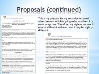 This is my proposal for my second print based
advertisement which is going to be an advert in a
music magazine. Therefore, my style or approach
may be different and my content may be slightly
different.
 