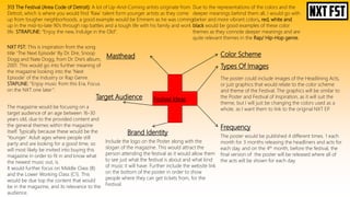 Festival Ideas
Color Scheme
Due to the representations of the colors and the
deeper meanings behind them all, I would go with
darker and more vibrant colors, red, white and
black would be good examples of these color
themes as they connote deeper meanings and are
quite relevant themes in the Rap/ Hip-Hop genre.
Types Of Images
The poster could include images of the Headlining Acts,
or just graphics that would relate to the color scheme
and theme of the Festival. The graphics will be similar to
the Poster and Festival of Inspiration, as it will suit the
theme, but I will just be changing the colors used as a
whole, as I want them to link to the original NXT EP.
Masthead
313 The Festival (Area Code of Detroit): A lot of Up-And-Coming artists originate from
Detroit, which is where you would find ‘Raw’ talent form younger artists as they come
up from tougher neighborhoods, a good example would be Eminem as he was coming
up in the mid-to-late 90’s through rap battles and a tough life with his family and work
life. STRAPLINE: “Enjoy the new, Indulge in the Old”.
NXT FST: This is inspiration from the song
title ‘The Next Episode’ By Dr. Dre, Snoop
Dogg and Nate Dogg, from Dr. Dre’s album,
2001. This would go into further meaning of
the magazine looking into the ‘Next
Episode’ of the Industry or Rap Genre.
STAPLINE: “Enjoy music from this Era, Focus
on the NXT one later”.
Frequency
The poster would be published 4 different times. 1 each
month for 3 months releasing the headliners and acts for
each day, and on the 4th month, before the festival, the
final version of the poster will be released where all of
the acts will be shown for each day.
Brand Identity
Include the logo on the Poster along with the
slogan of the magazine. This would attract the
person attending the festival as it would allow them
to see just what the festival is about and what kind
of music it will have. Further include the website link
on the bottom of the poster in order to show
people where they can get tickets from, for the
Festival.
Target Audience
The magazine would be focusing on a
target audience of an age between 16-30
years old, due to the provided content and
the general themes within the magazine
itself. Typically because these would be the
‘Younger’ Adult ages where people still
party and are looking for a good time, so
will most likely be invited into buying this
magazine in order to fit in and know what
the newest music out, is.
It would further focus on Middle Class (B)
and the Lower Working Class (C1). This
would be due top the content that would
be in the magazine, and its relevance to the
audience.
 