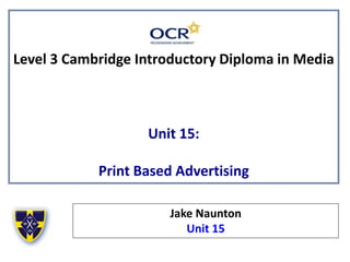 Level 3 Cambridge Introductory Diploma in Media
Unit 15:
Print Based Advertising
Jake Naunton
Unit 15
 