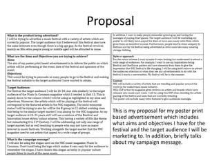 Proposal
This is my proposal for my poster print
based advertisement which includes
what aims and objectives I have for the
festival and the target audience I will be
marketing to. In addition, briefly talks
about my campaign message.
 