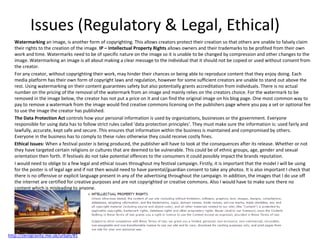 Issues (Regulatory & Legal, Ethical)
Watermarking an image, is another form of copyrighting. This allows creators protect their creation so that others are unable to falsely claim
their rights to the creation of the image. IP – Intellectual Property Rights allows owners and their trademarks to be profited from their own
work and time. Watermarks need to be of specific nature on the image so it is unable to be changed by compression and other changes to the
image. Watermarking an image is all about making a clear message to the individual that it should not be copied or used without consent from
the creator.
For any creator, without copyrighting their work, may hinder their chances or being able to reproduce content that they enjoy doing. Each
media platform has their own form of copyright laws and regulation, however for some sufficient creators are unable to stand out above the
rest. Using watermarking on their content guarantees safety but also potentially grants accreditation from individuals. There is no actual
number on the pricing of the removal of the watermark from an image and mainly relies on the creators choice. For the watermark to be
removed in the image below, the creator has not put a price on it and can find the original image on his blog page. One most common way to
pay to remove a watermark from the image would find creative commons licensing on the publishers page where you pay a set or optional fee
to use the image the creator has published.
The Data Protection Act controls how your personal information is used by organizations, businesses or the government. Everyone
responsible for using data has to follow strict rules called ‘data protection principles’. They must make sure the information is: used fairly and
lawfully, accurate, kept safe and secure. This ensures that information within the business is maintained and compromised by others.
Everyone in the business has to comply to these rules otherwise they could receive costly fines.
Ethical Issues: When a festival poster is being produced, the publisher will have to look at the consequences after its release. Whether or not
they have targeted certain religions or cultures that are deemed to be vulnerable. This could be of ethnic groups, age, gender and sexual
orientation then forth. If festivals do not take potential offences to the consumers it could possibly impact the brands reputation.
I would need to oblige to a few legal and ethical issues throughout my festival campaign. Firstly, it is important that the model I will be using
for the poster is of legal age and if not then would need to have parental/guardian consent to take any photos. It is also important I check that
there is no offensive or explicit language present in any of the advertising throughout the campaign. In addition, the images that I do use off
the internet are certified for creative purposes and are not copyrighted or creative commons. Also I would have to make sure there no
content which is misleading to anyone.
http://zerogravity.me.uk/urban/#1
 
