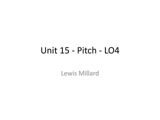 Unit 15 - Pitch - LO4
Lewis Millard
 