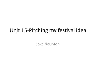 Unit 15-Pitching my festival idea
Jake Naunton
 